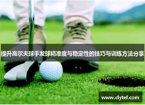 提升高尔夫球手发球精准度与稳定性的技巧与训练方法分享