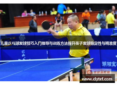 儿童乒乓球发球技巧入门指导与训练方法提升孩子发球稳定性与精准度