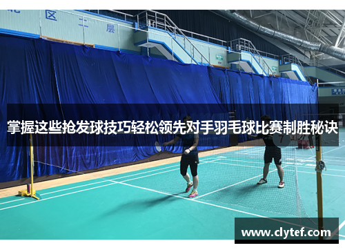 掌握这些抢发球技巧轻松领先对手羽毛球比赛制胜秘诀