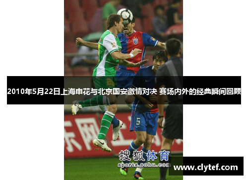2010年5月22日上海申花与北京国安激情对决 赛场内外的经典瞬间回顾