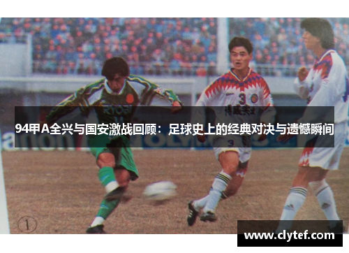 94甲A全兴与国安激战回顾：足球史上的经典对决与遗憾瞬间