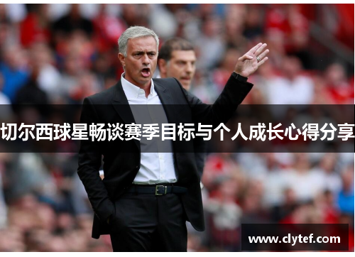 切尔西球星畅谈赛季目标与个人成长心得分享