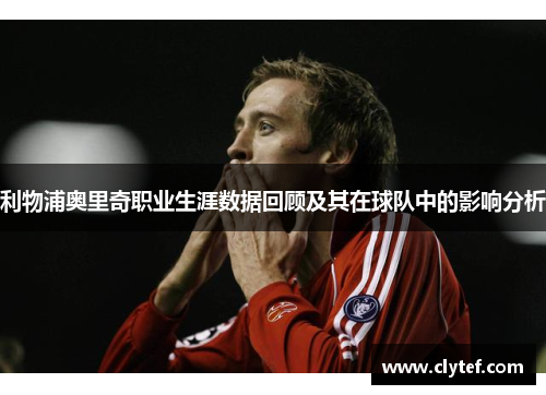 利物浦奥里奇职业生涯数据回顾及其在球队中的影响分析