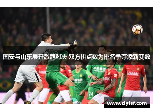 国安与山东展开激烈对决 双方拼点数为排名争夺添新变数